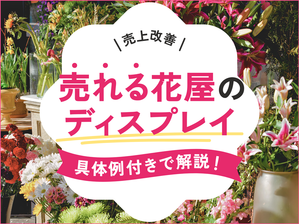 売上を劇的改善！売れる花屋のディスプレイのコツを具体例付きで解説