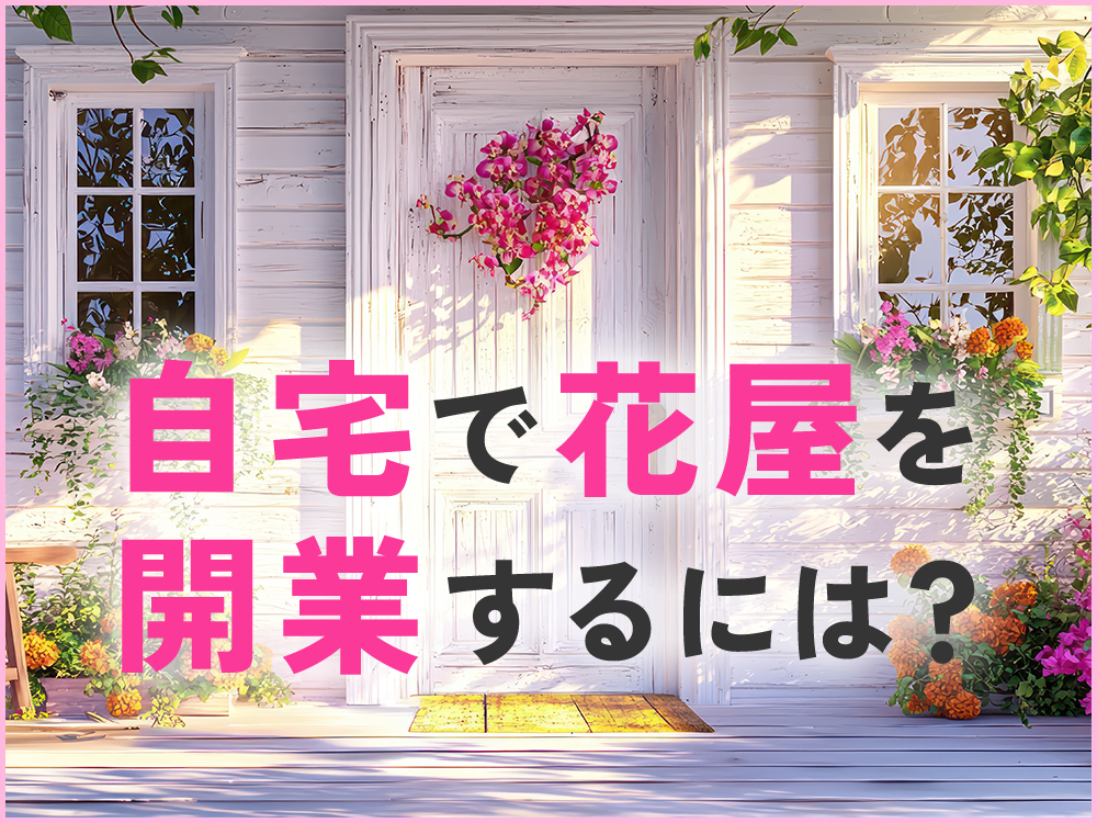 花屋を自宅で開業する方法は？集客のアイデアや注意点も解説