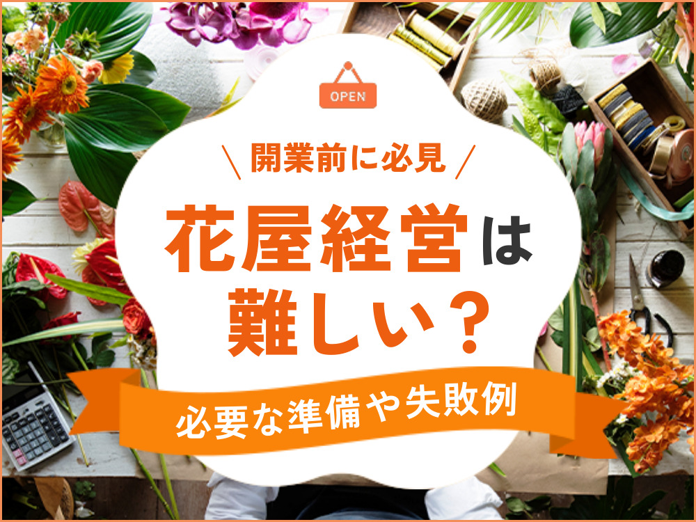 花屋経営は難しい？開業に必要な資金や準備、失敗事例も解説