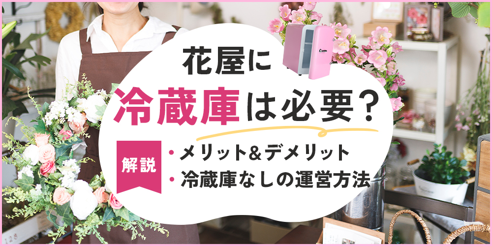 花屋に冷蔵庫は必要？メリット・デメリットやなしで運営する方法