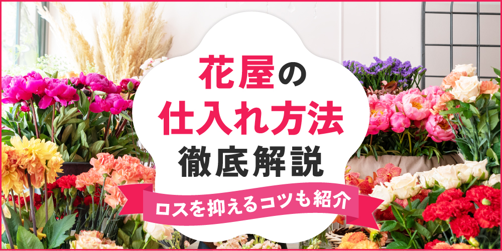花屋の仕入れ方法を徹底解説！初心者でも失敗しない仕入れのコツ
