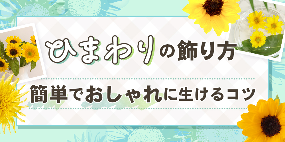 【簡単】ひまわりのおしゃれな飾り方！初心者でも上手に生けるコツとは？